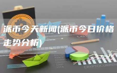 派币今天新闻 - 派币今日价格走势分析