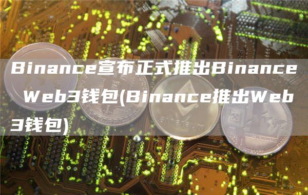 Binance宣布正式推出Binance Web3钱包 - Binance推出Web3钱包