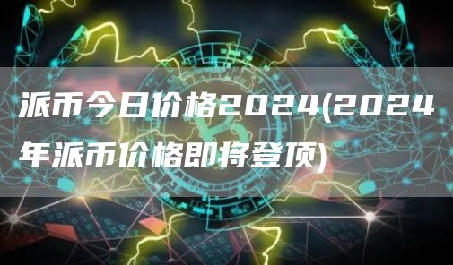 派币今日价格2024 - 2024年派币价格即将登顶