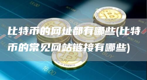 比特币的网址都有哪些 - 比特币的常见网站链接有哪些