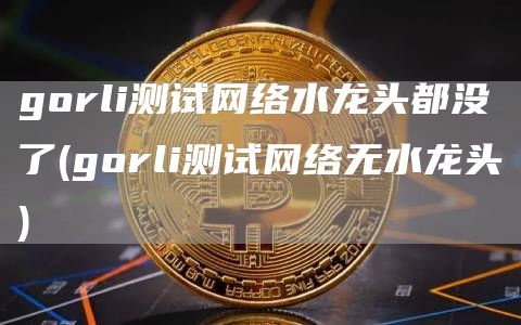 gorli测试网络水龙头都没了 - gorli测试网络无水龙头