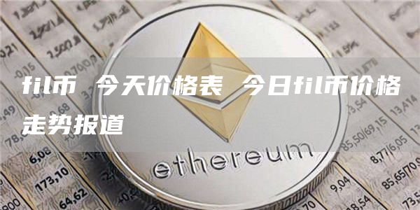 fil币 今天价格表 今日fil币价格走势报道