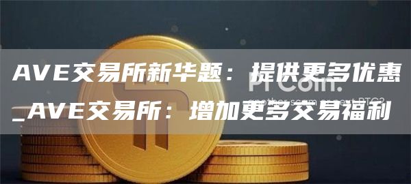 AVE交易所新华题：提供更多优惠_AVE交易所：增加更多交易福利