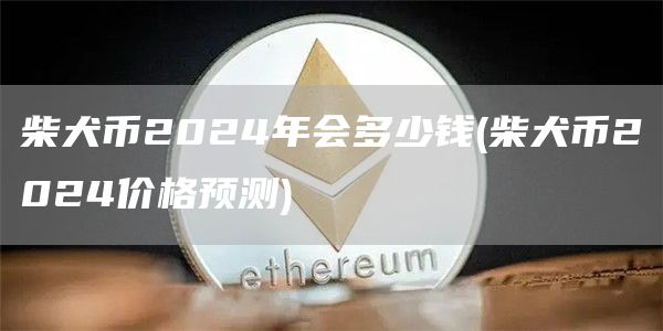 柴犬币2024年会多少钱 - 柴犬币2024价格预测