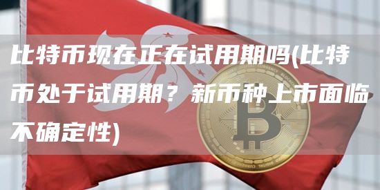 比特币现在正在试用期吗 - 比特币处于试用期？新币种上市面临不确定性