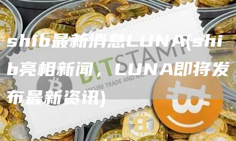shib最新消息LUNA - shib亮相新闻，LUNA即将发布最新资讯