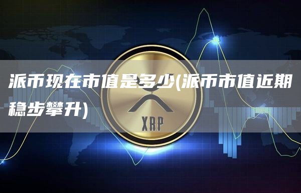 派币现在市值是多少 - 派币市值近期稳步攀升