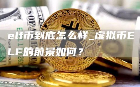 elf币到底怎么样_虚拟币ELF的前景如何？