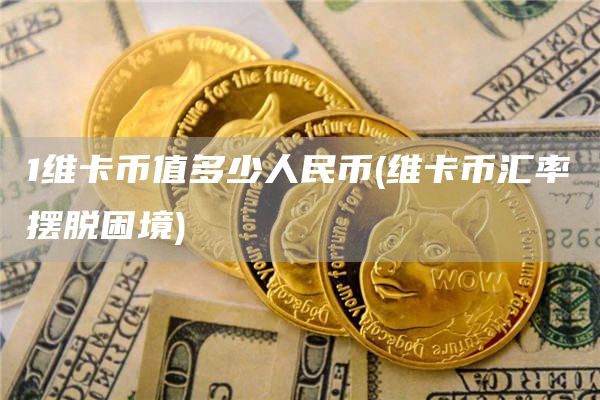 1维卡币值多少人民币 - 维卡币汇率摆脱困境