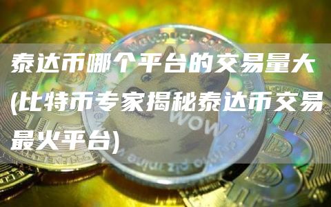 泰达币哪个平台的交易量大 - 比特币专家揭秘泰达币交易最火平台