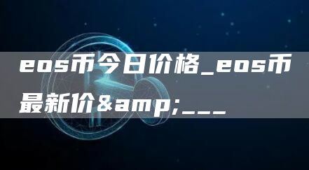 eos币今日价格_eos币最新价&___