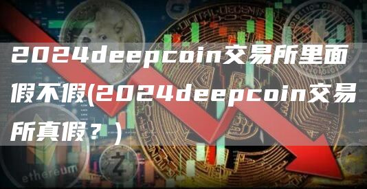 2024deepcoin交易所里面假不假 - 2024deepcoin交易所真假？
