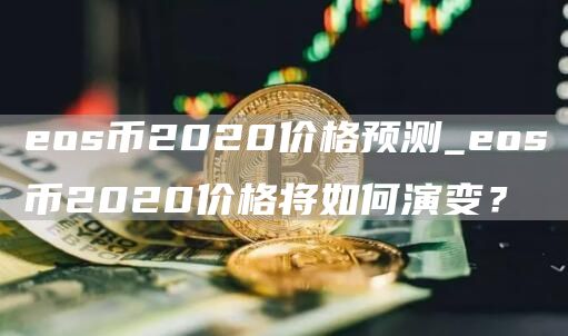 eos币2020价格预测_eos币2020价格将如何演变？