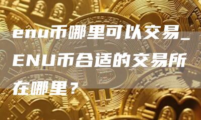 enu币哪里可以交易_ENU币合适的交易所在哪里？