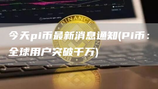 今天pi币最新消息通知 - Pi币：全球用户突破千万